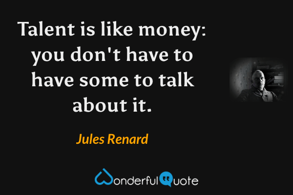 Talent is like money: you don't have to have some to talk about it. - Jules Renard quote.