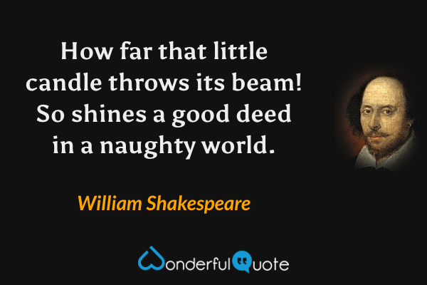 How far that little candle throws its beam! So shines a good deed in a naughty world. - William Shakespeare quote.