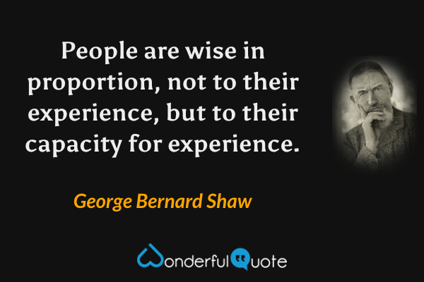 People are wise in proportion, not to their experience, but to their capacity for experience. - George Bernard Shaw quote.