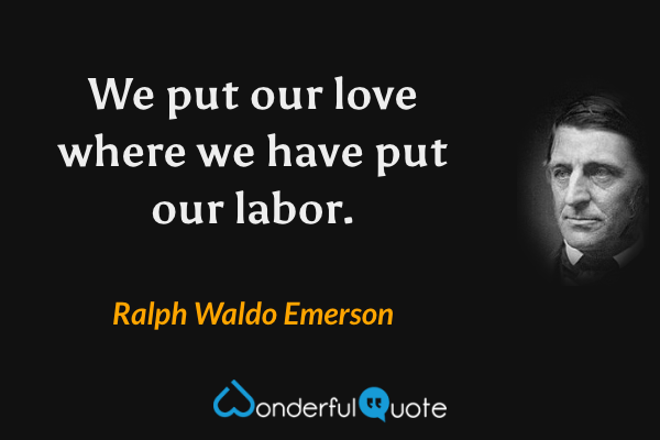 We put our love where we have put our labor. - Ralph Waldo Emerson quote.