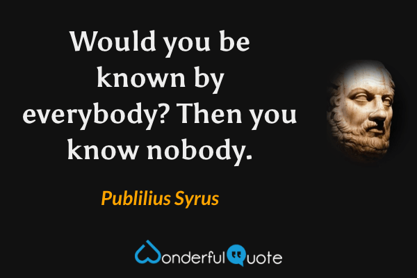 Would you be known by everybody? Then you know nobody. - Publilius Syrus quote.