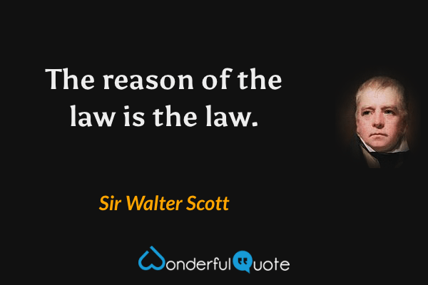 The reason of the law is the law. - Sir Walter Scott quote.