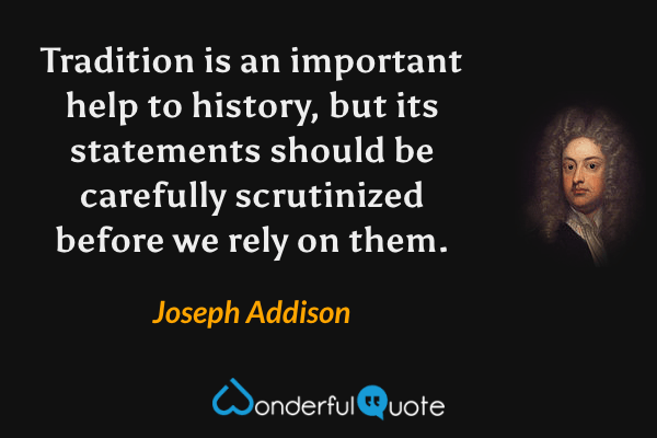 Tradition is an important help to history, but its statements should be carefully scrutinized before we rely on them. - Joseph Addison quote.