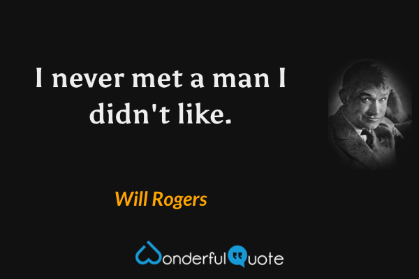 I never met a man I didn't like. - Will Rogers quote.