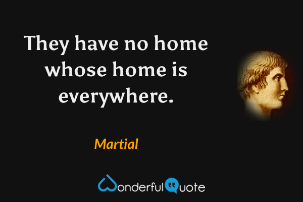 They have no home whose home is everywhere. - Martial quote.