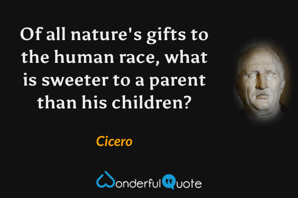 Of all nature's gifts to the human race, what is sweeter to a parent than his children? - Cicero quote.