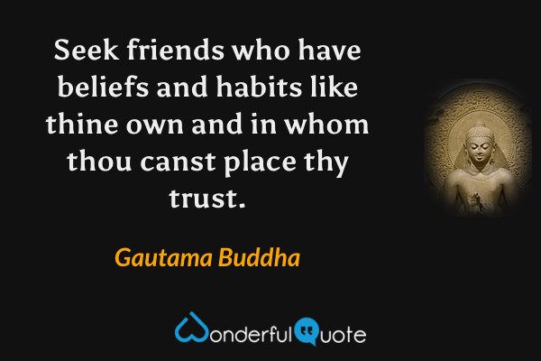 Seek friends who have beliefs and habits like thine own and in whom thou canst place thy trust. - Gautama Buddha quote.