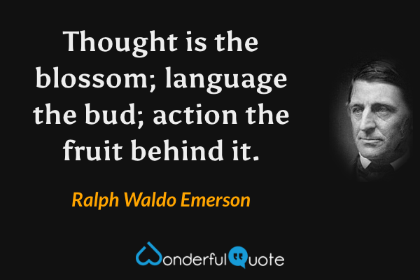 Thought is the blossom; language the bud; action the fruit behind it. - Ralph Waldo Emerson quote.