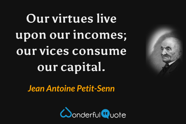 Our virtues live upon our incomes; our vices consume our capital. - Jean Antoine Petit-Senn quote.