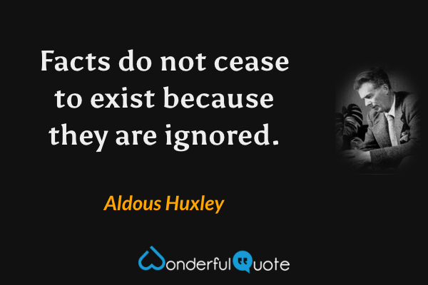 Facts do not cease to exist because they are ignored. - Aldous Huxley quote.