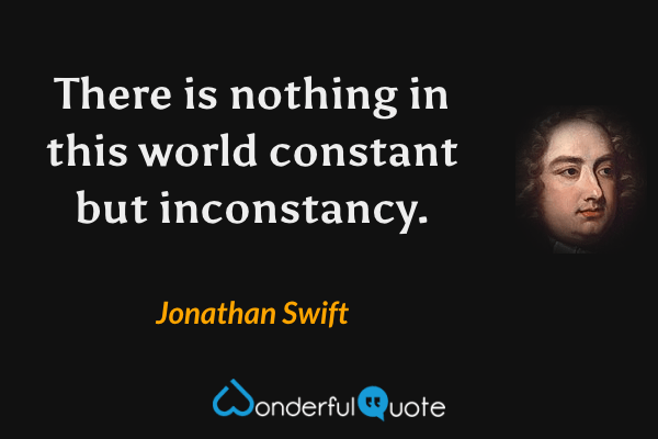 There is nothing in this world constant but inconstancy. - Jonathan Swift quote.