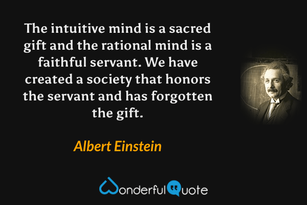 The intuitive mind is a sacred gift and the rational mind is a faithful servant. We have created a society that honors the servant and has forgotten the gift. - Albert Einstein quote.