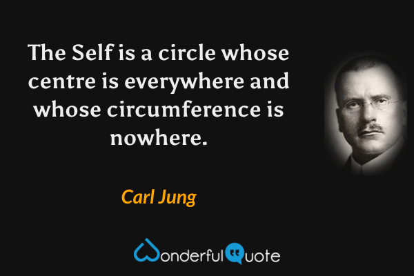 The Self is a circle whose centre is everywhere and whose circumference is nowhere. - Carl Jung quote.