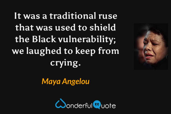 It was a traditional ruse that was used to shield the Black vulnerability; we laughed to keep from crying. - Maya Angelou quote.