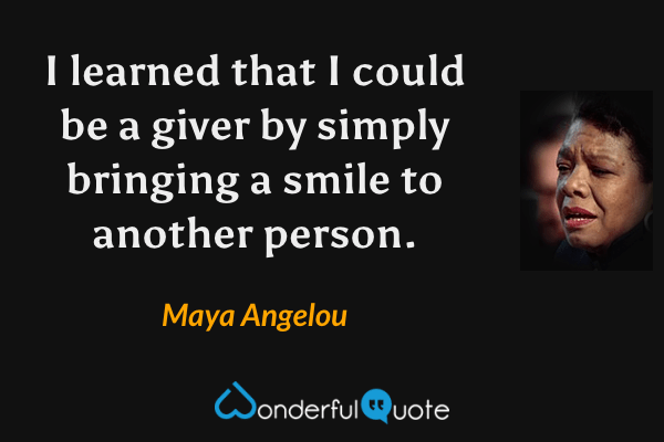 I learned that I could be a giver by simply bringing a smile to another person. - Maya Angelou quote.