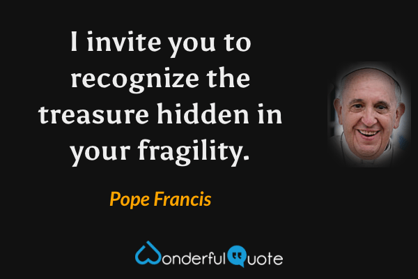 I invite you to recognize the treasure hidden in your fragility. - Pope Francis quote.