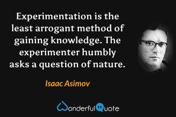 Experimentation is the least arrogant method of gaining knowledge. The experimenter humbly asks a question of nature. - Isaac Asimov quote.