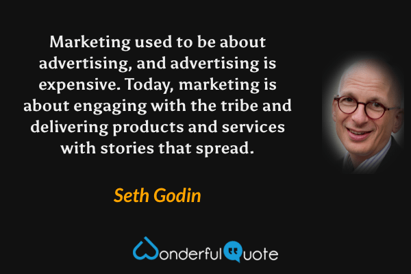 Marketing used to be about advertising, and advertising is expensive. Today, marketing is about engaging with the tribe and delivering products and services with stories that spread. - Seth Godin quote.