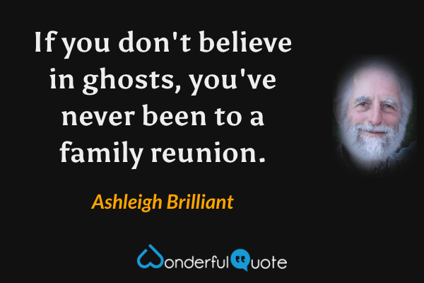If you don't believe in ghosts, you've never been to a family reunion. - Ashleigh Brilliant quote.