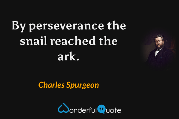 By perseverance the snail reached the ark. - Charles Spurgeon quote.