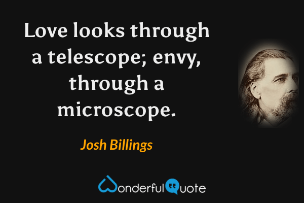 Love looks through a telescope; envy, through a microscope. - Josh Billings quote.