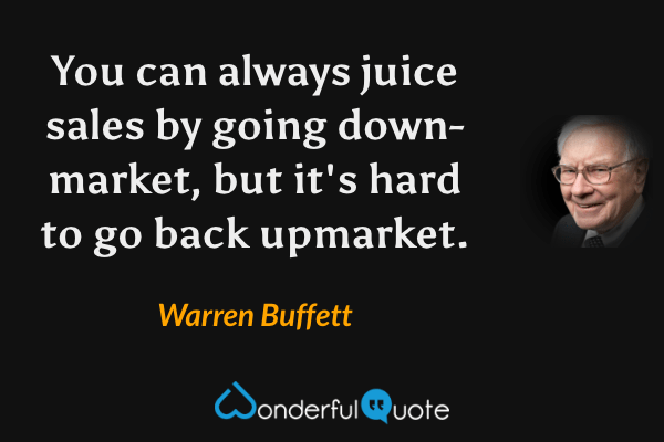 You can always juice sales by going down-market, but it's hard to go back upmarket. - Warren Buffett quote.