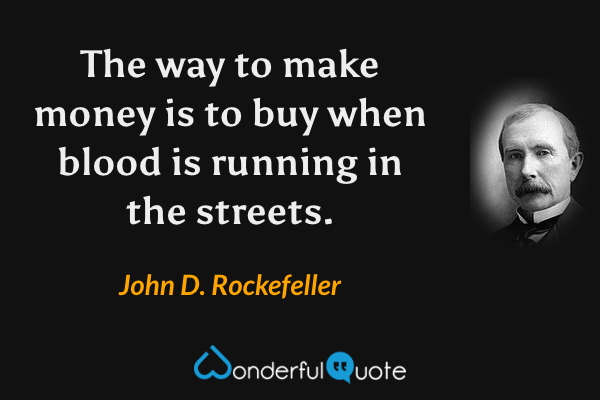 The way to make money is to buy when blood is running in the streets. - John D. Rockefeller quote.