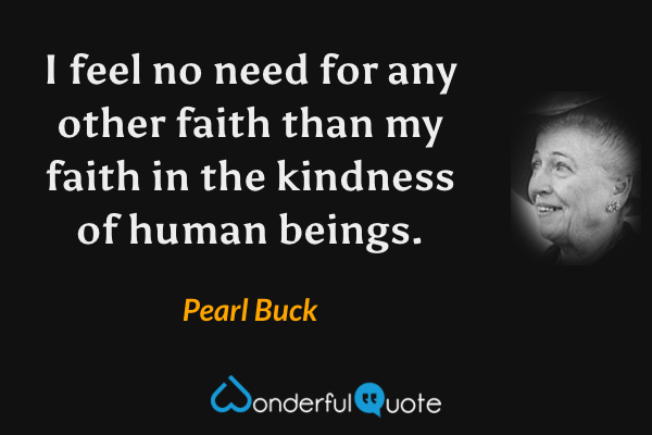 I feel no need for any other faith than my faith in the kindness of human beings. - Pearl Buck quote.