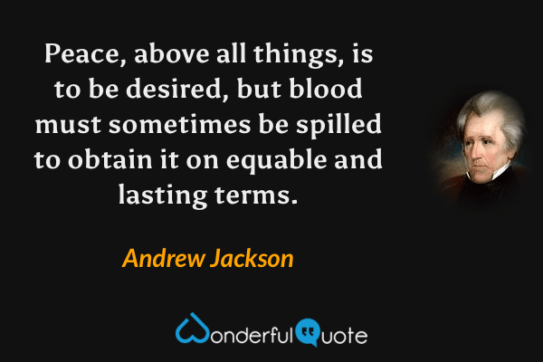 Peace, above all things, is to be desired, but blood must sometimes be spilled to obtain it on equable and lasting terms. - Andrew Jackson quote.