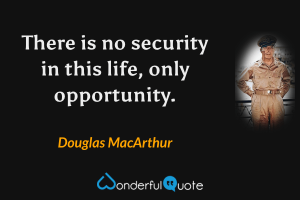 There is no security in this life, only opportunity. - Douglas MacArthur quote.