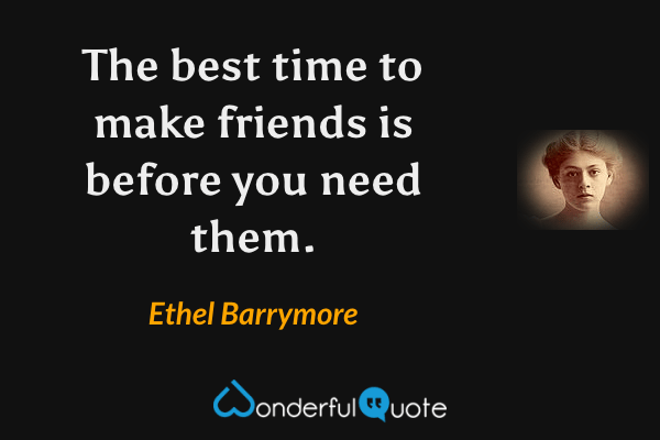 The best time to make friends is before you need them. - Ethel Barrymore quote.