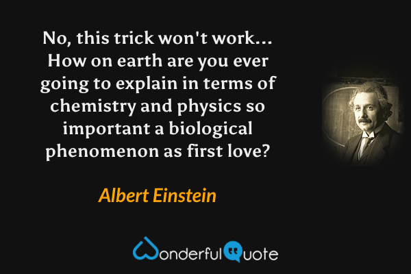 No, this trick won't work... How on earth are you ever going to explain in terms of chemistry and physics so important a biological phenomenon as first love? - Albert Einstein quote.