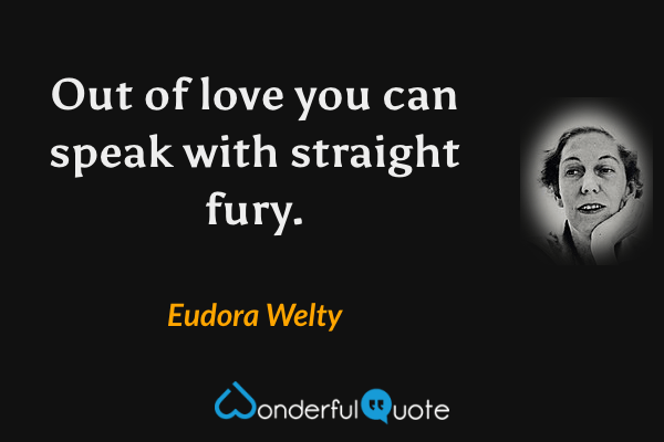 Out of love you can speak with straight fury. - Eudora Welty quote.