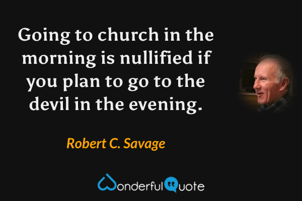 Going to church in the morning is nullified if you plan to go to the devil in the evening. - Robert C. Savage quote.