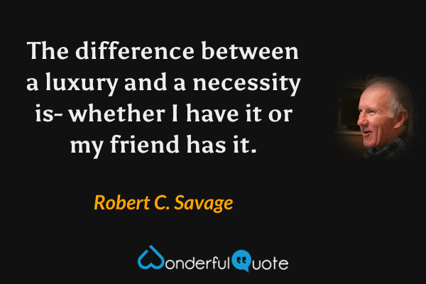 The difference between a luxury and a necessity is- whether I have it or my friend has it. - Robert C. Savage quote.