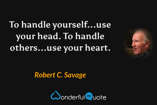 To handle yourself...use your head. To handle others...use your heart. - Robert C. Savage quote.