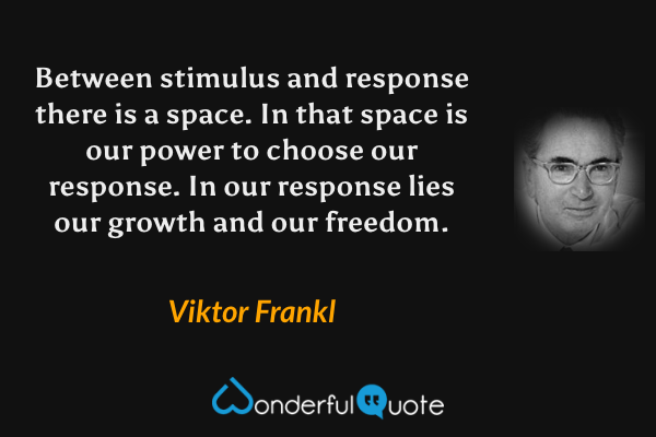 Between stimulus and response there is a space. In that space is our power to choose our response. In our response lies our growth and our freedom. - Viktor Frankl quote.