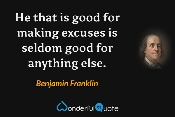He that is good for making excuses is seldom good for anything else. - Benjamin Franklin quote.