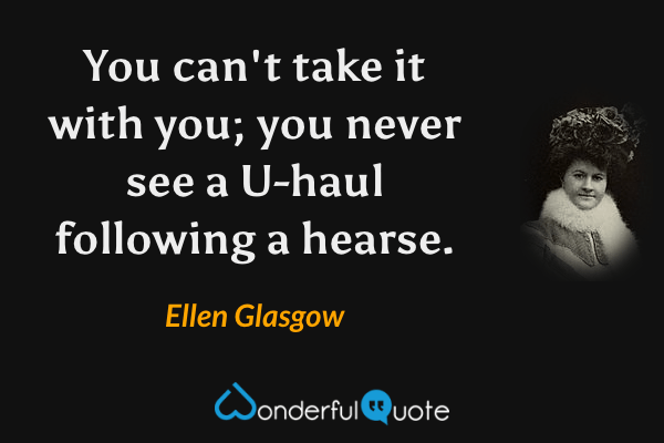 You can't take it with you; you never see a U-haul following a hearse. - Ellen Glasgow quote.