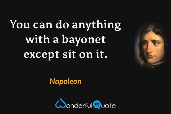 You can do anything with a bayonet except sit on it. - Napoleon quote.