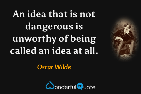 An idea that is not dangerous is unworthy of being called an idea at all. - Oscar Wilde quote.