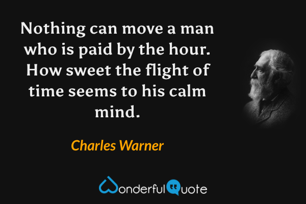 Nothing can move a man who is paid by the hour. How sweet the flight of time seems to his calm mind. - Charles Warner quote.