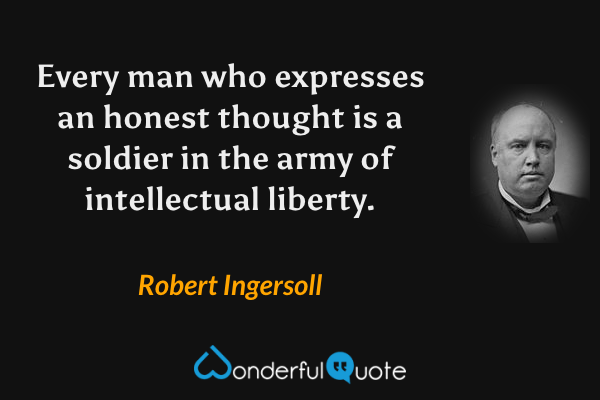 Every man who expresses an honest thought is a soldier in the army of intellectual liberty. - Robert Ingersoll quote.