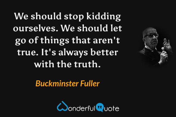 We should stop kidding ourselves. We should let go of things that aren't true. It's always better with the truth. - Buckminster Fuller quote.