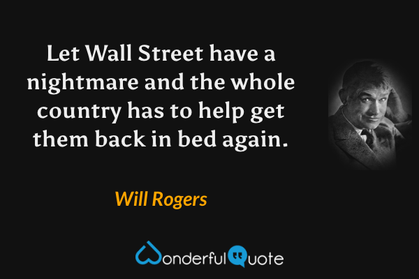 Let Wall Street have a nightmare and the whole country has to help get them back in bed again. - Will Rogers quote.