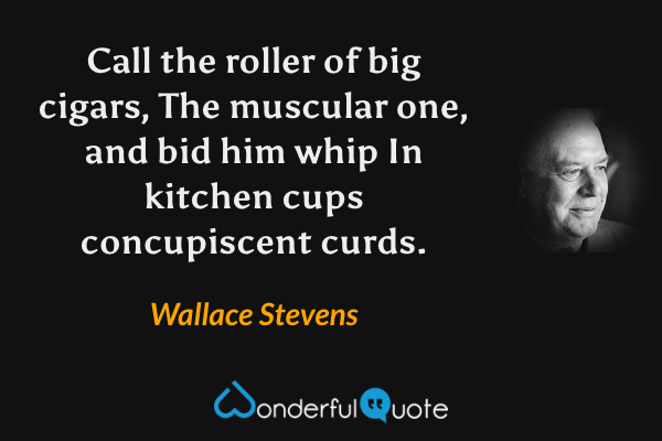 Call the roller of big cigars, The muscular one, and bid him whip In kitchen cups concupiscent curds. - Wallace Stevens quote.