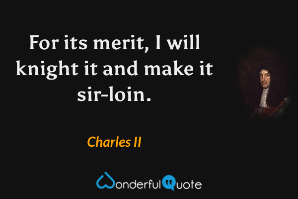 For its merit, I will knight it and make it sir-loin. - Charles II quote.