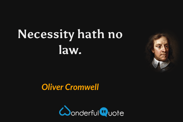 Necessity hath no law. - Oliver Cromwell quote.