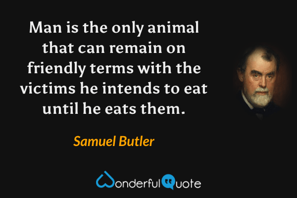 Man is the only animal that can remain on friendly terms with the victims he intends to eat until he eats them. - Samuel Butler quote.