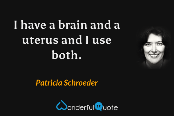 I have a brain and a uterus and I use both. - Patricia Schroeder quote.